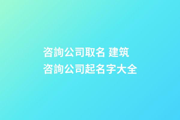 咨詢公司取名 建筑咨詢公司起名字大全-第1張-公司起名-玄機派